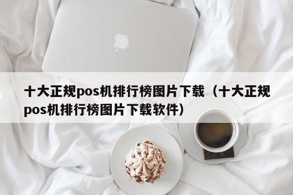 十大正规pos机排行榜图片下载（十大正规pos机排行榜图片下载软件）