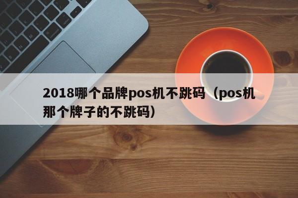 2018哪个品牌pos机不跳码（pos机那个牌子的不跳码）