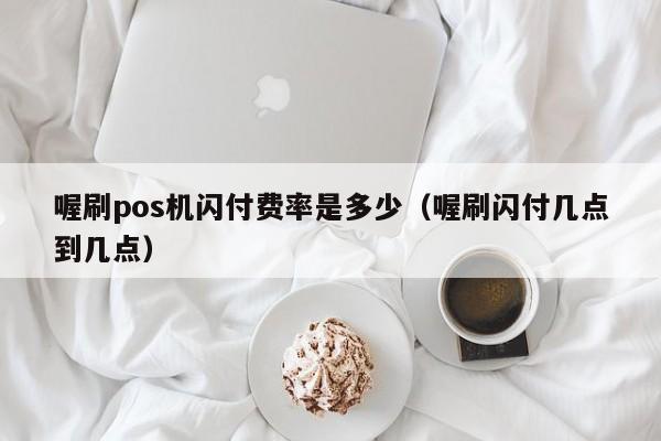 喔刷pos机闪付费率是多少（喔刷闪付几点到几点）