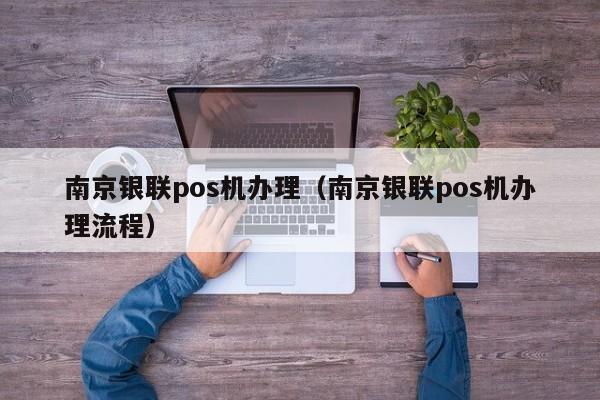 南京银联pos机办理（南京银联pos机办理流程）