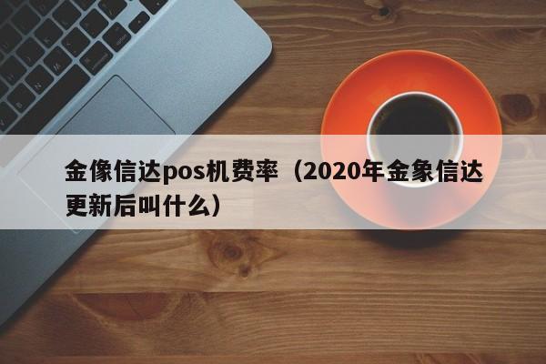 金像信达pos机费率（2020年金象信达更新后叫什么）