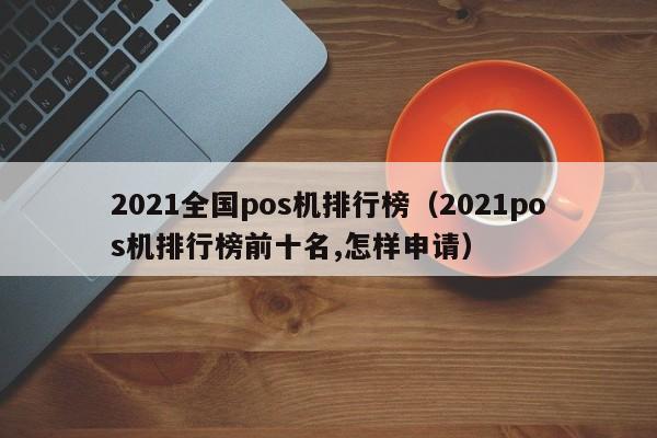 2021全国pos机排行榜（2021pos机排行榜前十名,怎样申请）