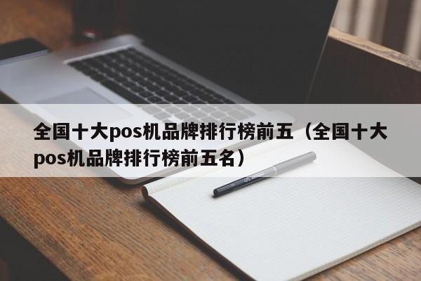 全国十大pos机品牌排行榜前五（全国十大pos机品牌排行榜前五名）