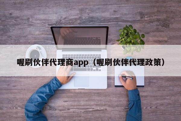 喔刷伙伴代理商app（喔刷伙伴代理政策）