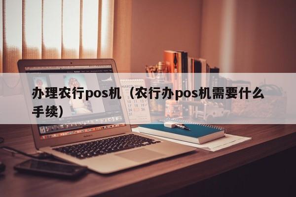 办理农行pos机（农行办pos机需要什么手续）