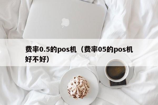 费率0.5的pos机（费率05的pos机好不好）