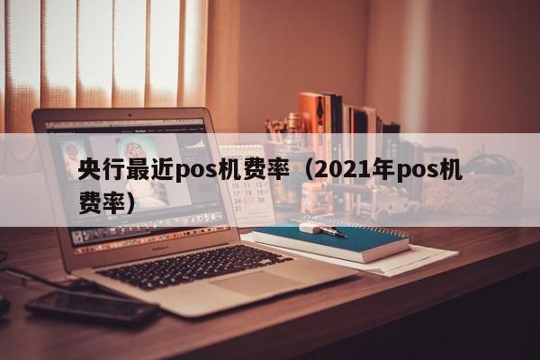 央行最近pos机费率（2021年pos机费率）