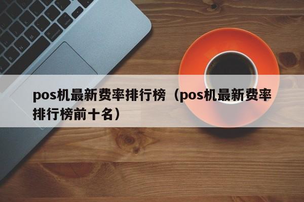 pos机最新费率排行榜（pos机最新费率排行榜前十名）