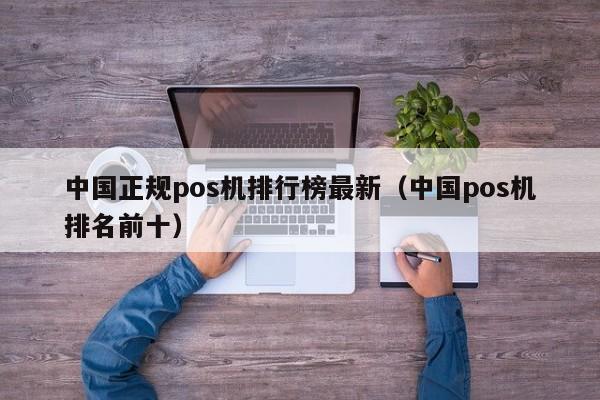 中国正规pos机排行榜最新（中国pos机排名前十）