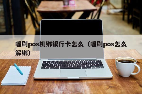 喔刷pos机绑银行卡怎么（喔刷pos怎么解绑）