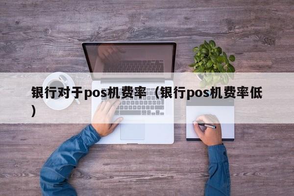 银行对于pos机费率（银行pos机费率低）