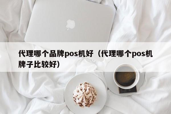 代理哪个品牌pos机好（代理哪个pos机牌子比较好）