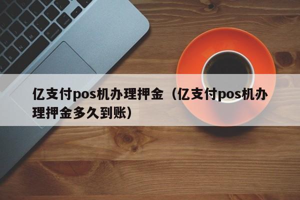 亿支付pos机办理押金（亿支付pos机办理押金多久到账）