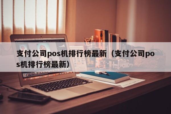 支付公司pos机排行榜最新（支付公司pos机排行榜最新）