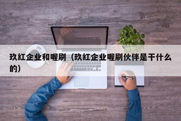 玖红企业和喔刷（玖红企业喔刷伙伴是干什么的）