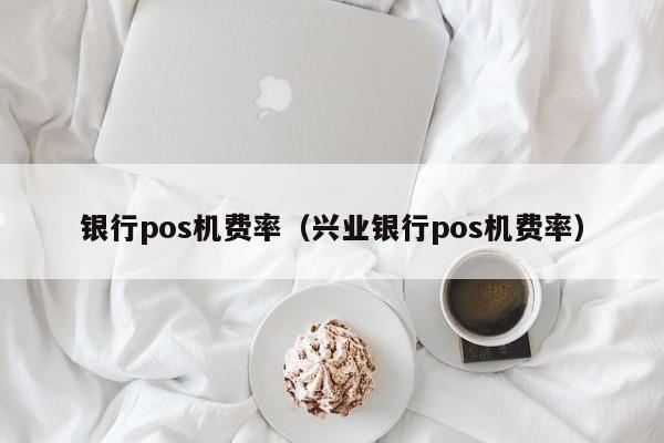 银行pos机费率（兴业银行pos机费率）