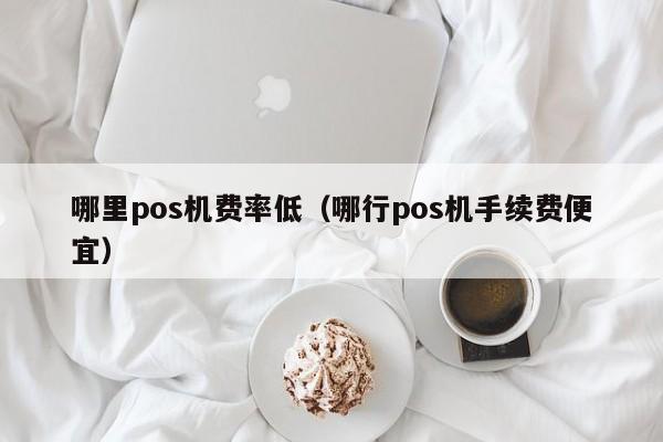 哪里pos机费率低（哪行pos机手续费便宜）