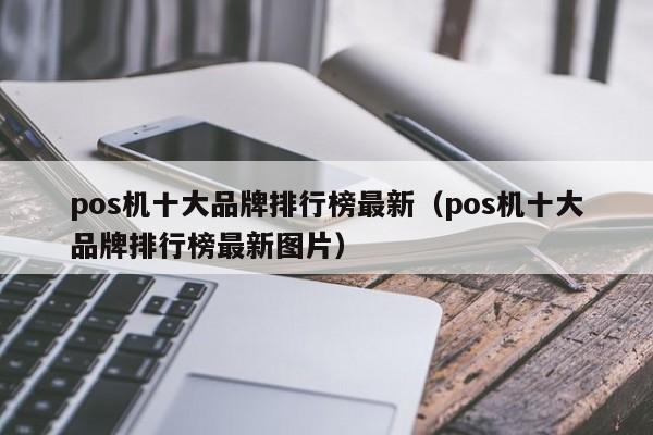 pos机十大品牌排行榜最新（pos机十大品牌排行榜最新图片）