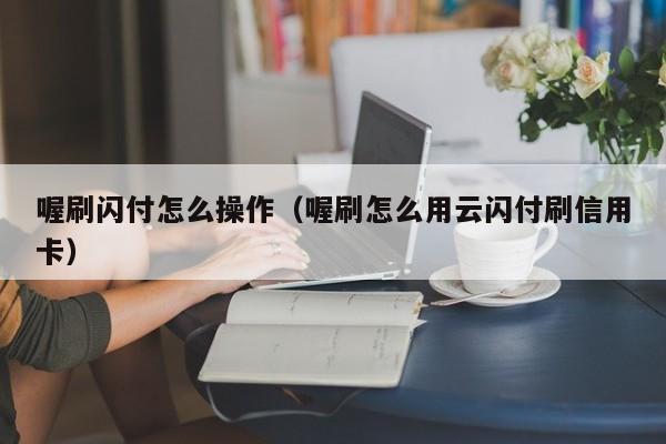 喔刷闪付怎么操作（喔刷怎么用云闪付刷信用卡）