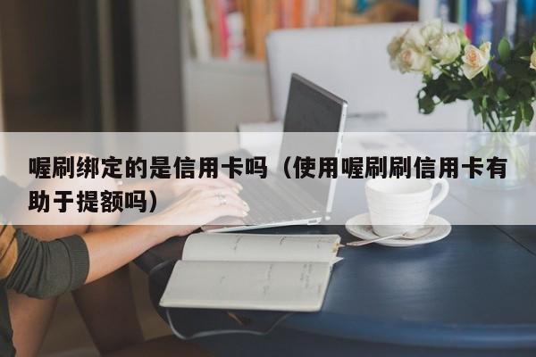 喔刷绑定的是信用卡吗（使用喔刷刷信用卡有助于提额吗）