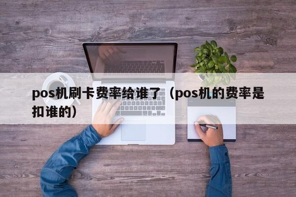 pos机刷卡费率给谁了（pos机的费率是扣谁的）