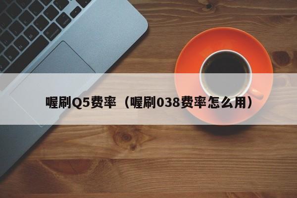 喔刷Q5费率（喔刷038费率怎么用）