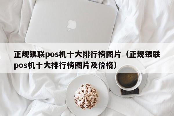 正规银联pos机十大排行榜图片（正规银联pos机十大排行榜图片及价格）