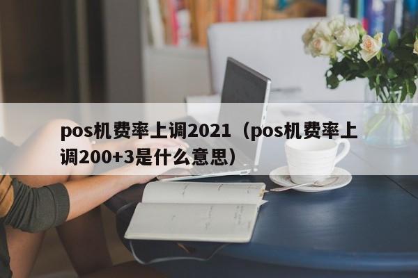 pos机费率上调2021（pos机费率上调200+3是什么意思）