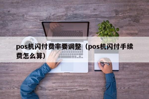 pos机闪付费率要调整（pos机闪付手续费怎么算）