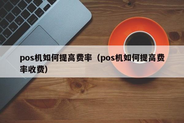 pos机如何提高费率（pos机如何提高费率收费）