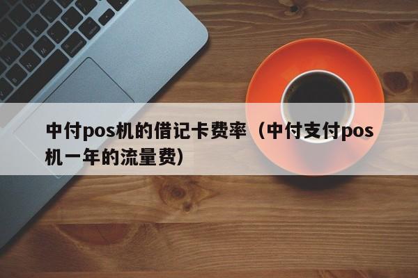 中付pos机的借记卡费率（中付支付pos机一年的流量费）