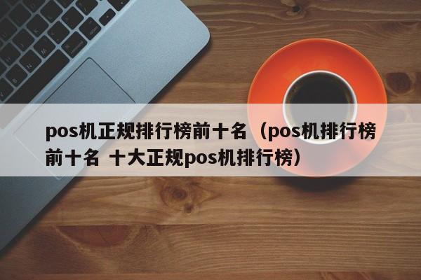 pos机正规排行榜前十名（pos机排行榜前十名 十大正规pos机排行榜）