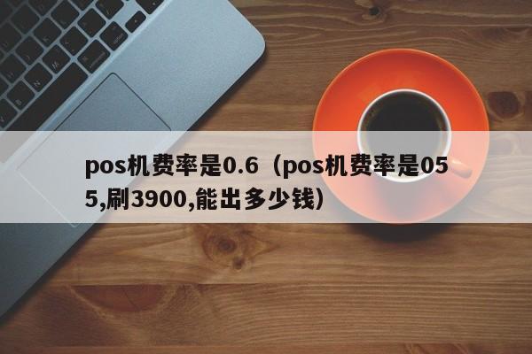 pos机费率是0.6（pos机费率是055,刷3900,能出多少钱）