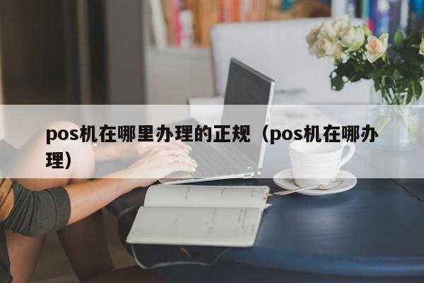 pos机在哪里办理的正规（pos机在哪办理）