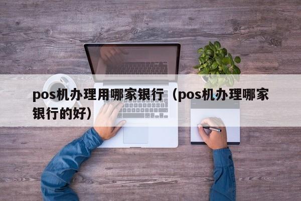 pos机办理用哪家银行（pos机办理哪家银行的好）