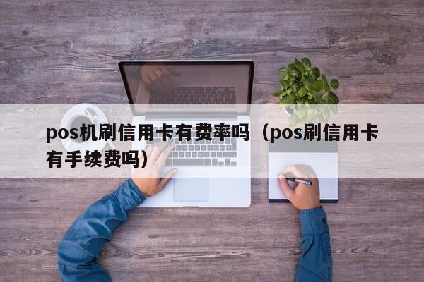 pos机刷信用卡有费率吗（pos刷信用卡有手续费吗）