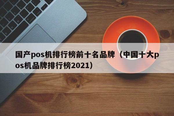 国产pos机排行榜前十名品牌（中国十大pos机品牌排行榜2021）