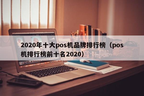 2020年十大pos机品牌排行榜（pos机排行榜前十名2020）