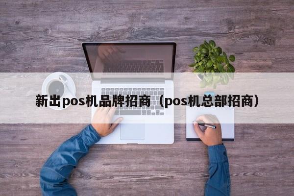 新出pos机品牌招商（pos机总部招商）