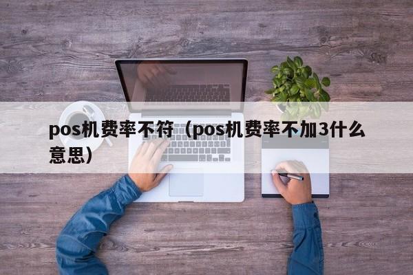 pos机费率不符（pos机费率不加3什么意思）