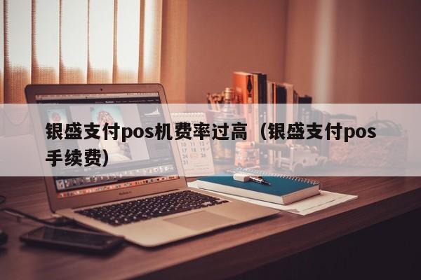 银盛支付pos机费率过高（银盛支付pos手续费）