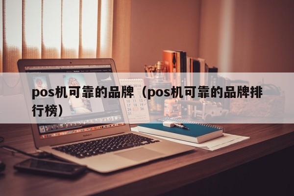 pos机可靠的品牌（pos机可靠的品牌排行榜）