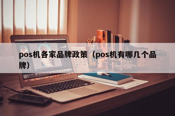 pos机各家品牌政策（pos机有哪几个品牌）