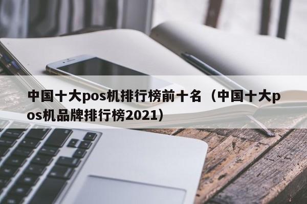 中国十大pos机排行榜前十名（中国十大pos机品牌排行榜2021）