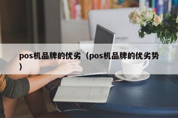 pos机品牌的优劣（pos机品牌的优劣势）