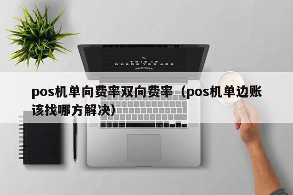 pos机单向费率双向费率（pos机单边账该找哪方解决）