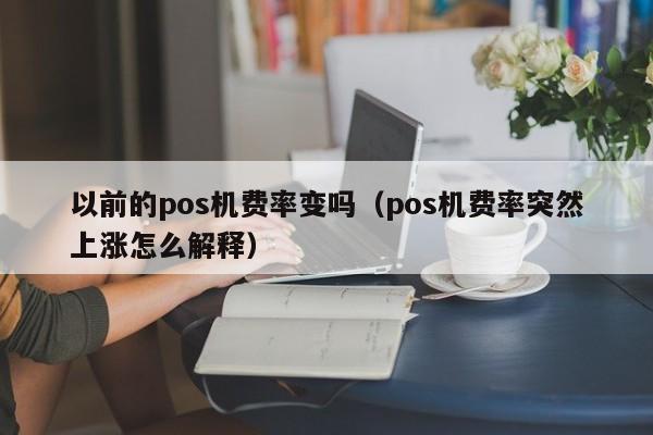 以前的pos机费率变吗（pos机费率突然上涨怎么解释）