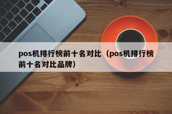 pos机排行榜前十名对比（pos机排行榜前十名对比品牌）