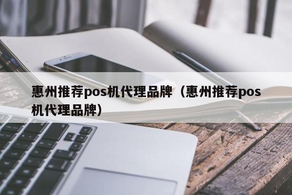 惠州推荐pos机代理品牌（惠州推荐pos机代理品牌）