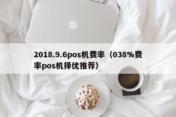 2018.9.6pos机费率（038%费率pos机择优推荐）